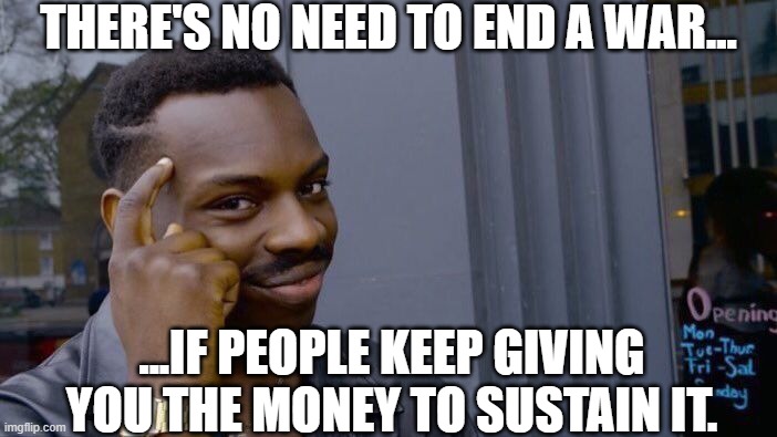 Perpetual warfare | THERE'S NO NEED TO END A WAR... ...IF PEOPLE KEEP GIVING YOU THE MONEY TO SUSTAIN IT. | image tagged in memes,roll safe think about it | made w/ Imgflip meme maker