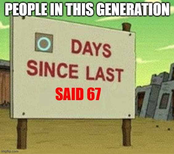 Futurama Zero Days Since Last Blank | PEOPLE IN THIS GENERATION; SAID 67 | image tagged in futurama zero days since last blank | made w/ Imgflip meme maker