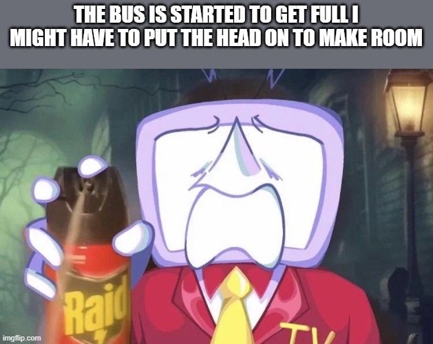 uh oh... | THE BUS IS STARTED TO GET FULL I MIGHT HAVE TO PUT THE HEAD ON TO MAKE ROOM | image tagged in tenna raid spray meme | made w/ Imgflip meme maker