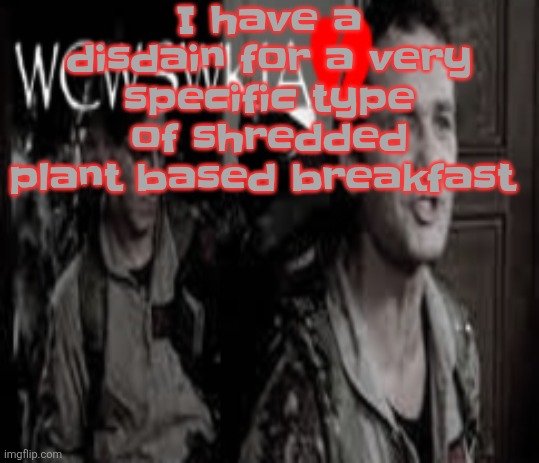 WCWSWKIA | I have a disdain for a very specific type of shredded plant based breakfast | image tagged in wcwswkia | made w/ Imgflip meme maker