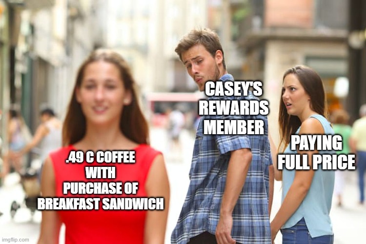 Distracted Boyfriend Meme | CASEY'S REWARDS MEMBER; PAYING FULL PRICE; .49 C COFFEE WITH PURCHASE OF BREAKFAST SANDWICH | image tagged in memes,distracted boyfriend | made w/ Imgflip meme maker
