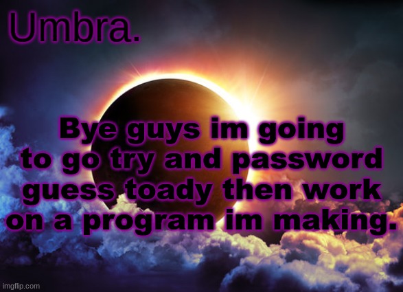 Umbra temp | Bye guys im going to go try and password guess toady then work on a program im making. | image tagged in umbra temp | made w/ Imgflip meme maker