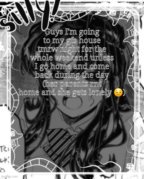Meow | Guys I'm going to my gfs house tmrw night for the whole weekend unless I go home and come back during the day (her parents rnt home and she gets lonely 😒) | image tagged in silly's kcc temp | made w/ Imgflip meme maker
