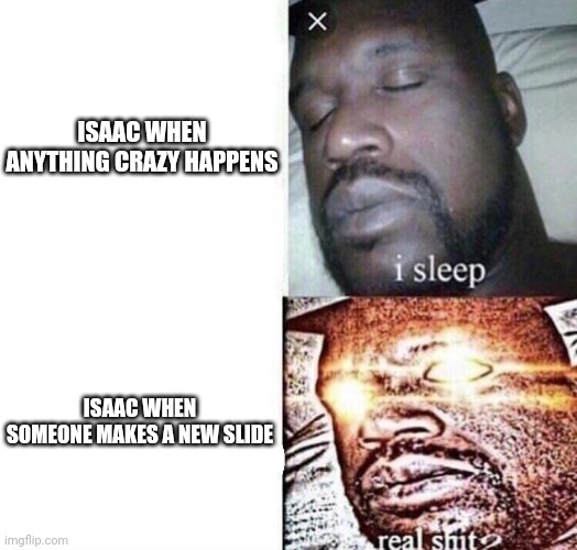 Really bro | ISAAC WHEN ANYTHING CRAZY HAPPENS; ISAAC WHEN SOMEONE MAKES A NEW SLIDE | image tagged in i sleep real shit | made w/ Imgflip meme maker