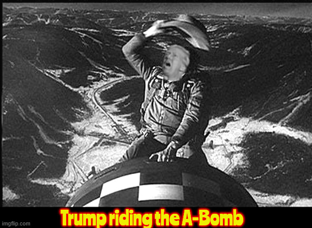 Trump going nuclear | Trump riding the A-Bomb | image tagged in trump going nuclear,yeehaw,dr strangetrump,trump drops a-bomb,maga madness | made w/ Imgflip meme maker