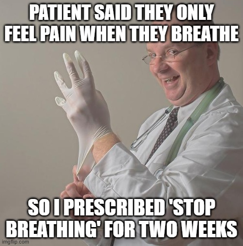 PATIENT SAID THEY ONLY FEEL PAIN WHEN THEY BREATHE | PATIENT SAID THEY ONLY FEEL PAIN WHEN THEY BREATHE; SO I PRESCRIBED 'STOP BREATHING' FOR TWO WEEKS | image tagged in insane doctor,heavy breathing,breathe,healthcare,breath,breathing | made w/ Imgflip meme maker