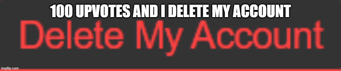 100 UPVOTES AND I DELETE MY ACCOUNT | made w/ Imgflip meme maker