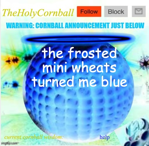 TheHolyCornball Announcement | the frosted mini wheats turned me blue; help | image tagged in theholycornball announcement | made w/ Imgflip meme maker
