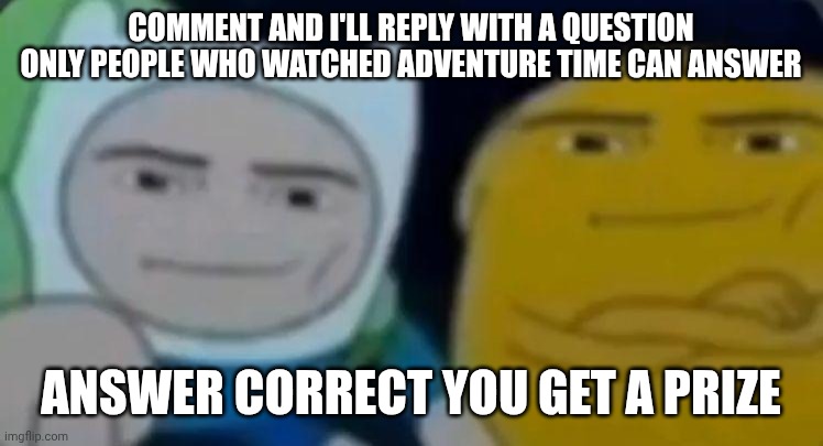 Looking it up is cheating | COMMENT AND I'LL REPLY WITH A QUESTION ONLY PEOPLE WHO WATCHED ADVENTURE TIME CAN ANSWER; ANSWER CORRECT YOU GET A PRIZE | image tagged in man face adventure time | made w/ Imgflip meme maker