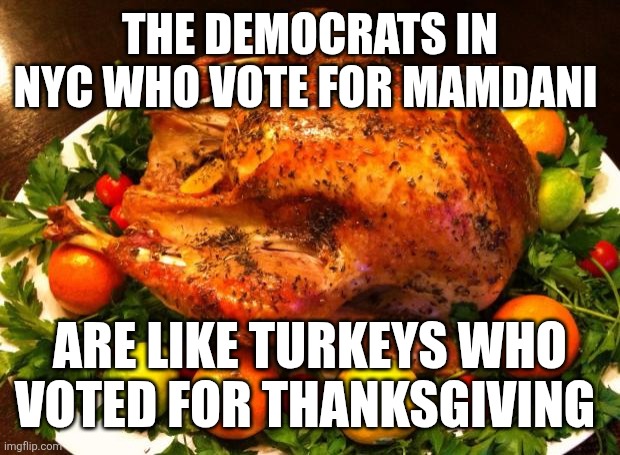 Roasted turkey | THE DEMOCRATS IN NYC WHO VOTE FOR MAMDANI; ARE LIKE TURKEYS WHO VOTED FOR THANKSGIVING | image tagged in roasted turkey | made w/ Imgflip meme maker