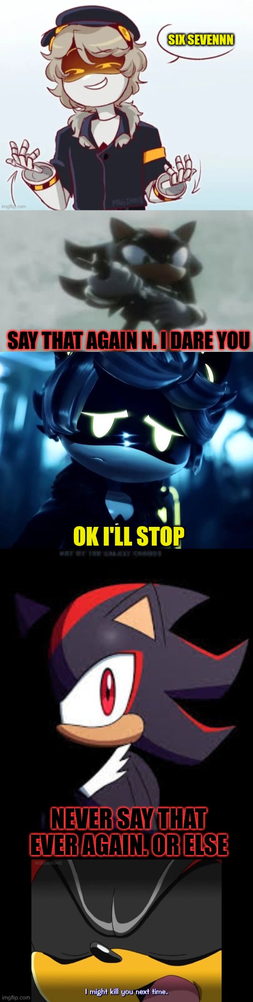 N and Shadow interaction of 10/30/25: N says 67 | SIX SEVENNN; SAY THAT AGAIN N. I DARE YOU; OK I'LL STOP; NEVER SAY THAT EVER AGAIN. OR ELSE | image tagged in shadow the hedgehog,murder drones,67 | made w/ Imgflip meme maker