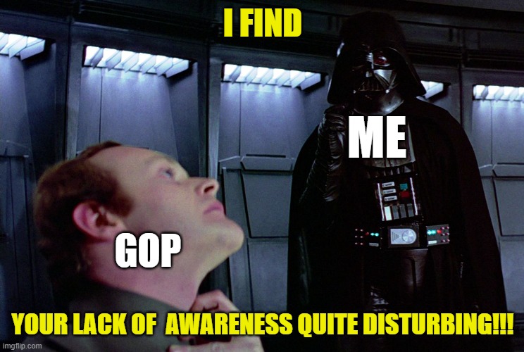 darth vader force choke | I FIND; ME; GOP; YOUR LACK OF  AWARENESS QUITE DISTURBING!!! | image tagged in darth vader force choke,awareness,gop,disturbing | made w/ Imgflip meme maker