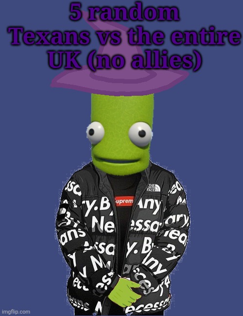 SPOOKY epilektoi drip | 5 random Texans vs the entire UK (no allies) | image tagged in spooky epilektoi drip | made w/ Imgflip meme maker