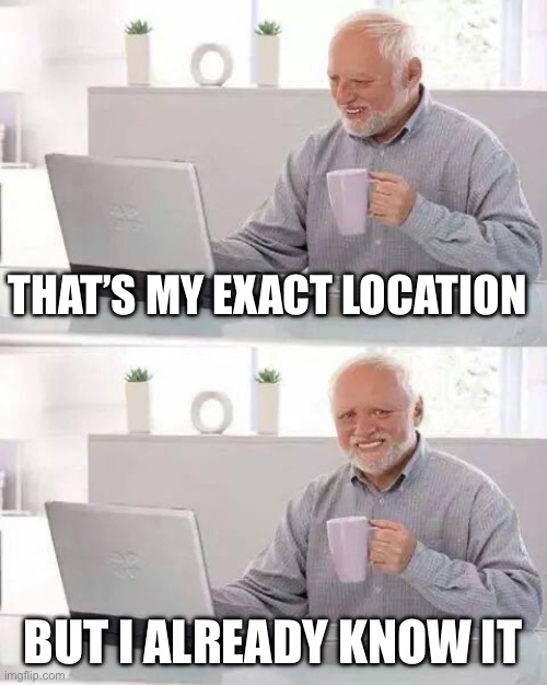 Idk | THAT’S MY EXACT LOCATION; BUT I ALREADY KNOW IT | image tagged in memes,hide the pain harold | made w/ Imgflip meme maker