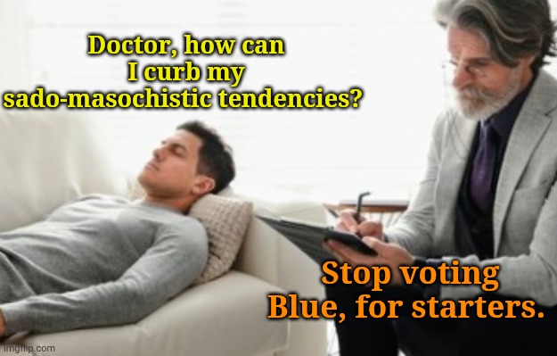 Yanno, it... Hurts so gooooood! | Doctor, how can I curb my sado-masochistic tendencies? Stop voting Blue, for starters. | made w/ Imgflip meme maker