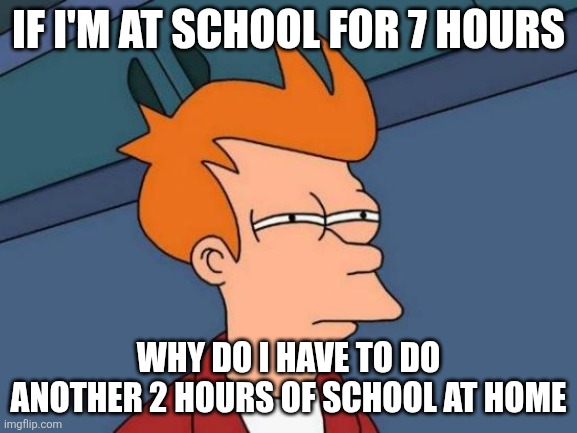 Futurama Fry Meme | IF I'M AT SCHOOL FOR 7 HOURS; WHY DO I HAVE TO DO ANOTHER 2 HOURS OF SCHOOL AT HOME | image tagged in memes,futurama fry,school | made w/ Imgflip meme maker