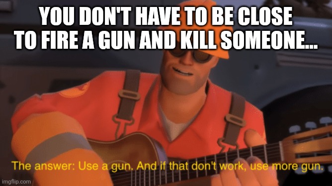 The answer, use a gun, if that doesnt work, use more gun | YOU DON'T HAVE TO BE CLOSE TO FIRE A GUN AND KILL SOMEONE... | image tagged in the answer use a gun if that doesnt work use more gun | made w/ Imgflip meme maker