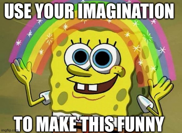 Imagination Spongebob | USE YOUR IMAGINATION; TO MAKE THIS FUNNY | image tagged in memes,imagination spongebob | made w/ Imgflip meme maker
