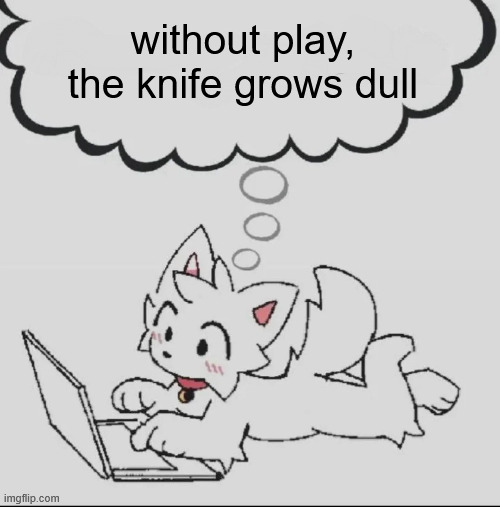 |_|_|_|_|_|_|_|_|_|_|_|_|_|_| | without play, the knife grows dull | image tagged in huh guh hwuh | made w/ Imgflip meme maker