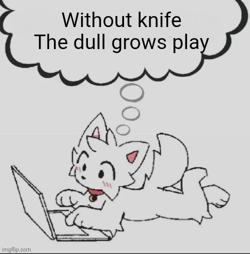 huh??? guh??? hwuh??? | Without knife
The dull grows play | image tagged in huh guh hwuh | made w/ Imgflip meme maker