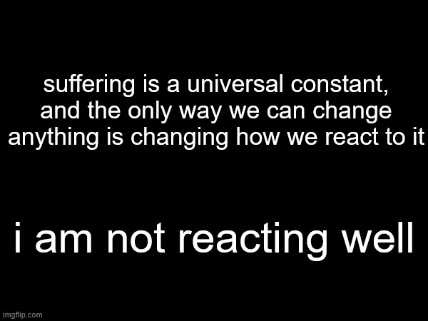 knowing something and changing your viewpoint to fit that knowledge are two very different things | suffering is a universal constant, and the only way we can change anything is changing how we react to it; i am not reacting well | made w/ Imgflip meme maker