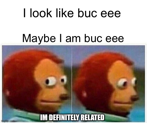 Buc me buc me not | I look like buc eee; Maybe I am buc eee; IM DEFINITELY RELATED | image tagged in memes,monkey puppet | made w/ Imgflip meme maker