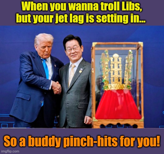 It's GOOD to be King! LoL | When you wanna troll Libs, but your jet lag is setting in... So a buddy pinch-hits for you! | made w/ Imgflip meme maker