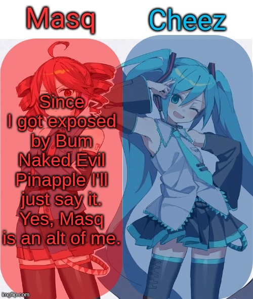 Masq and Cheez Duo shared template | Since I got exposed by Bum Naked Evil Pinapple I'll just say it. Yes, Masq is an alt of me. | image tagged in masq and cheez duo shared template | made w/ Imgflip meme maker