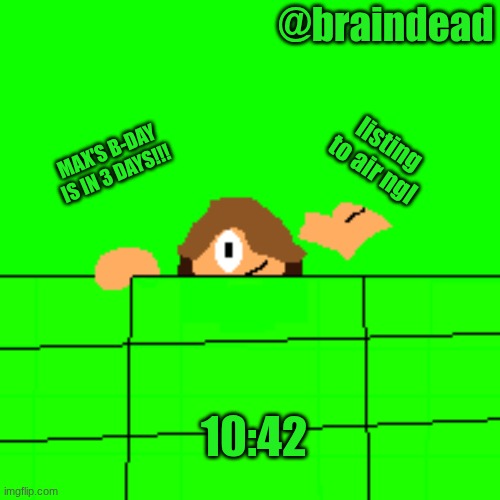 explanation in comments (4)  | @braindead; listing to air ngl; MAX'S B-DAY IS IN 3 DAYS!!! 10:42 | image tagged in alex,max | made w/ Imgflip meme maker