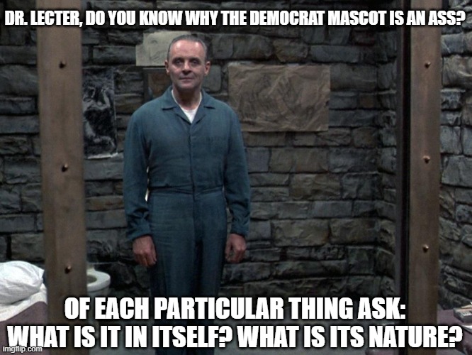 Hannibal Lecter | DR. LECTER, DO YOU KNOW WHY THE DEMOCRAT MASCOT IS AN ASS? OF EACH PARTICULAR THING ASK: WHAT IS IT IN ITSELF? WHAT IS ITS NATURE? | image tagged in hannibal lecter | made w/ Imgflip meme maker