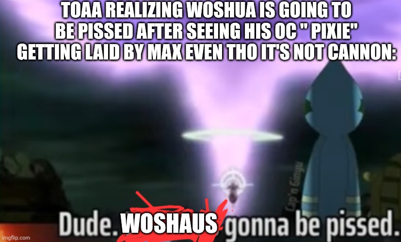 Dude woshua gonna be pissed | TOAA REALIZING WOSHUA IS GOING TO BE PISSED AFTER SEEING HIS OC " PIXIE" GETTING LAID BY MAX EVEN THO IT'S NOT CANNON:; WOSHAUS | made w/ Imgflip meme maker
