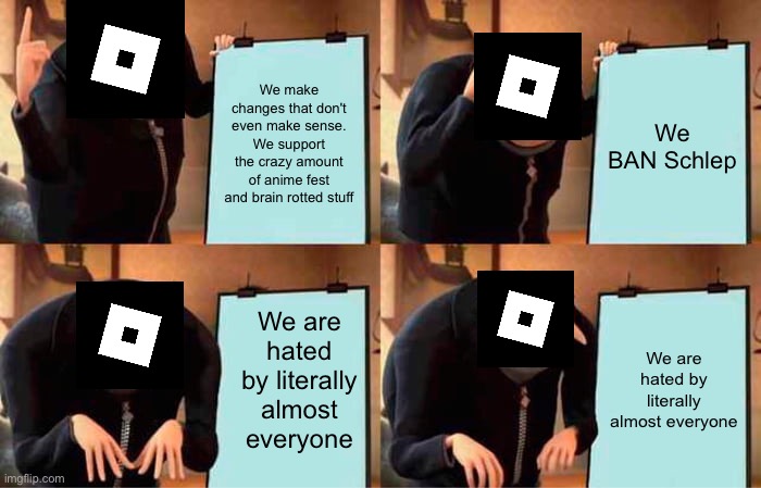 Roblox's Plan | We make changes that don't even make sense. We support the crazy amount of anime fest and brain rotted stuff; We BAN Schlep; We are hated by literally almost everyone; We are hated by literally almost everyone | image tagged in memes,gru's plan,roblox triggered | made w/ Imgflip meme maker