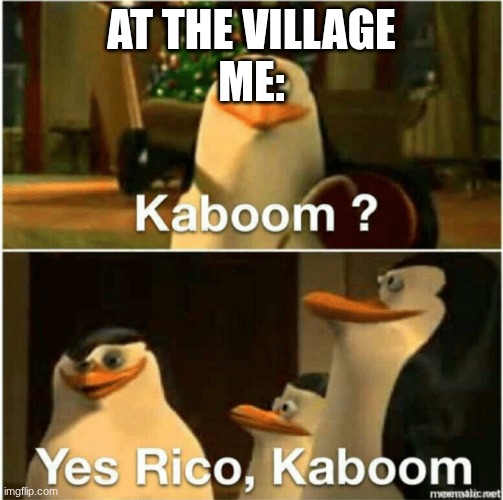 Kaboom? Yes Rico, Kaboom. | AT THE VILLAGE
ME: | image tagged in kaboom yes rico kaboom | made w/ Imgflip meme maker