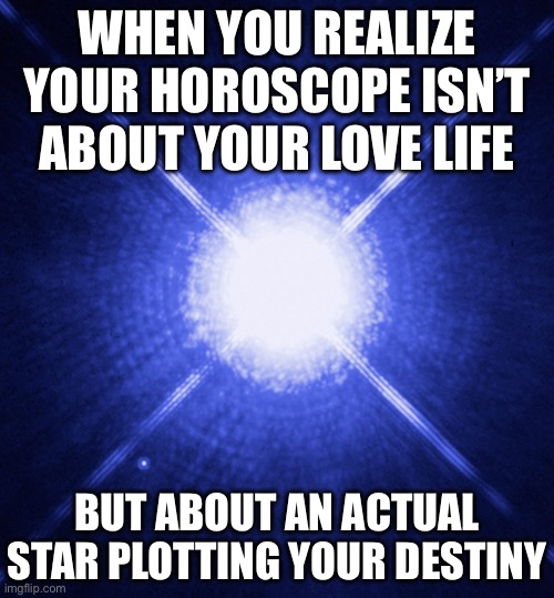 "why so sirius?" | WHEN YOU REALIZE YOUR HOROSCOPE ISN’T ABOUT YOUR LOVE LIFE; BUT ABOUT AN ACTUAL STAR PLOTTING YOUR DESTINY | image tagged in why so sirius | made w/ Imgflip meme maker