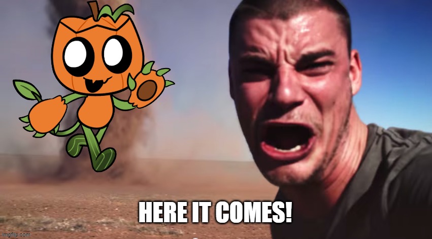 Here it comes | HERE IT COMES! | image tagged in here it comes | made w/ Imgflip meme maker