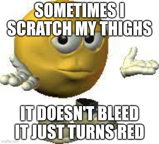 Emoji guy shrug | SOMETIMES I SCRATCH MY THIGHS; IT DOESN'T BLEED IT JUST TURNS RED | image tagged in emoji guy shrug | made w/ Imgflip meme maker