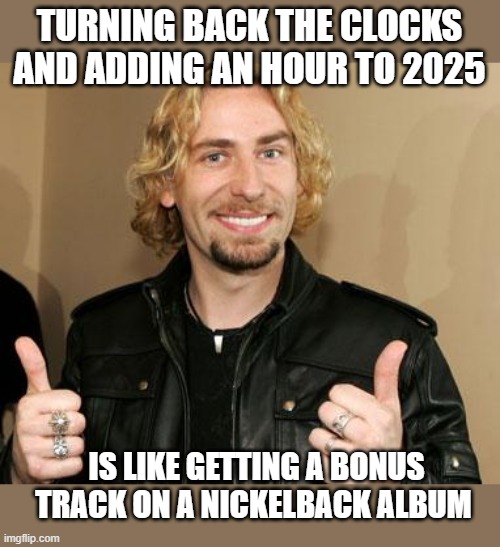 Nickelback | TURNING BACK THE CLOCKS AND ADDING AN HOUR TO 2025; IS LIKE GETTING A BONUS TRACK ON A NICKELBACK ALBUM | image tagged in ehhh nickleback,nickelback,2025,daylight savings time,turn back the clock | made w/ Imgflip meme maker