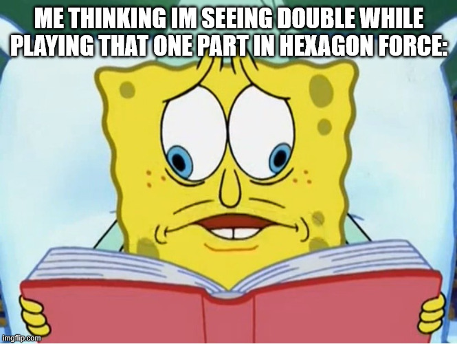 . | ME THINKING IM SEEING DOUBLE WHILE PLAYING THAT ONE PART IN HEXAGON FORCE: | image tagged in spongebob book | made w/ Imgflip meme maker