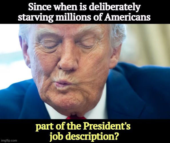 The whole point of Trump's shutdown is to keep the Jeffrey Epstein files hidden. Everything else is distraction. | Since when is deliberately starving millions of Americans; part of the President's 
job description? | image tagged in trump,starvation,food stamps,snap,jeffrey epstein | made w/ Imgflip meme maker