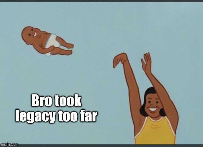 baby yeet | Bro took legacy too far | image tagged in baby yeet | made w/ Imgflip meme maker