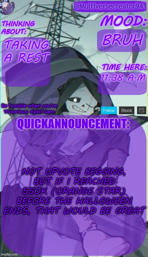 bruh | BRUH; TAKING A REST; 11:38 A.M; NOT UPVOTE BEGGING, BUT IF I REACHED 550K (ORANGE STAR) BEFORE THE HALLOWEEN ENDS, THAT WOULD BE GREAT | image tagged in mc941's quick announcement temp undertale/ut au | made w/ Imgflip meme maker