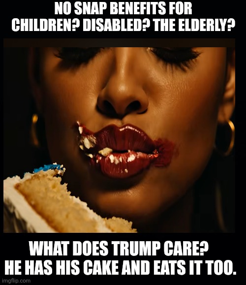Hungry? Don't steal any food, Trump will call you Antifa and brand you a marxist terrorist | NO SNAP BENEFITS FOR CHILDREN? DISABLED? THE ELDERLY? WHAT DOES TRUMP CARE? 
HE HAS HIS CAKE AND EATS IT TOO. | image tagged in trump fascisism,he has his cake,maga will feel the pain,it's what trump wants,suffering | made w/ Imgflip meme maker