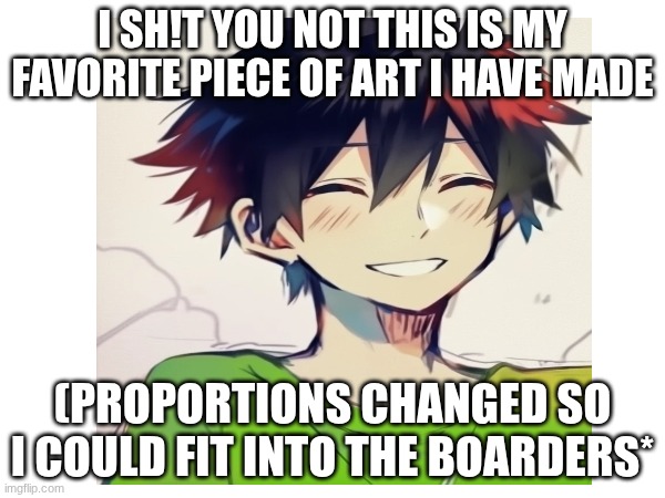ART | I SH!T YOU NOT THIS IS MY FAVORITE PIECE OF ART I HAVE MADE; (PROPORTIONS CHANGED SO I COULD FIT INTO THE BOARDERS* | image tagged in art,drawing | made w/ Imgflip meme maker