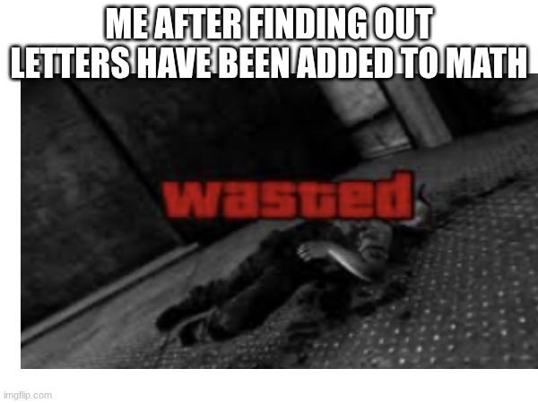 I hate math | ME AFTER FINDING OUT LETTERS HAVE BEEN ADDED TO MATH | image tagged in math,gta,wasted | made w/ Imgflip meme maker
