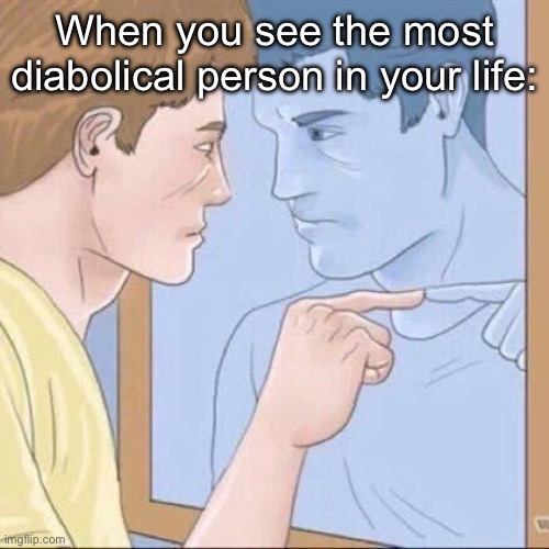 Check yourself | When you see the most diabolical person in your life: | image tagged in pointing mirror guy,gru diabolical plan fail,diablo | made w/ Imgflip meme maker