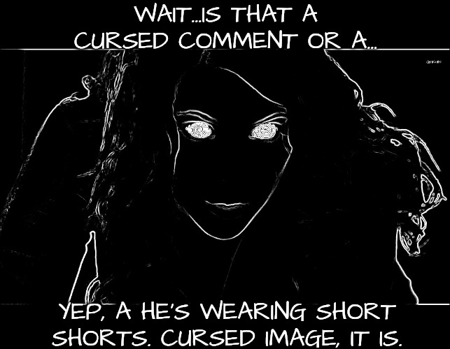 Hypnotizing | WAIT...IS THAT A CURSED COMMENT OR A... YEP, A HE'S WEARING SHORT SHORTS. CURSED IMAGE, IT IS. | image tagged in hypnotizing | made w/ Imgflip meme maker