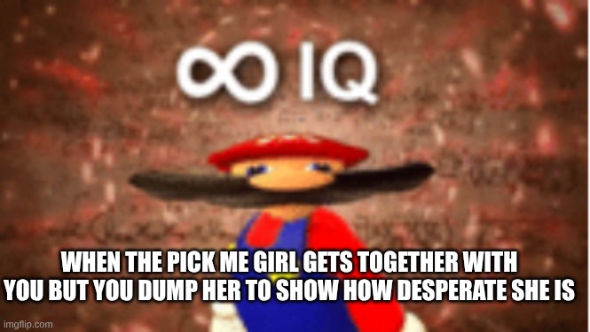 heh heh boi | WHEN THE PICK ME GIRL GETS TOGETHER WITH YOU BUT YOU DUMP HER TO SHOW HOW DESPERATE SHE IS | image tagged in infinite iq | made w/ Imgflip meme maker
