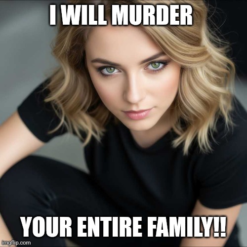 I'm going to murder your Entire Family | I WILL MURDER; YOUR ENTIRE FAMILY!! | image tagged in funny memes | made w/ Imgflip meme maker