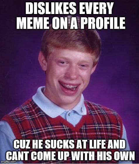 Bad Luck Brian Meme | DISLIKES EVERY MEME ON A PROFILE CUZ HE SUCKS AT LIFE AND CANT COME UP WITH HIS OWN | image tagged in memes,bad luck brian | made w/ Imgflip meme maker