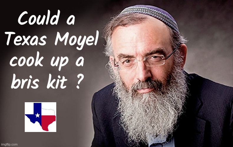 Texas Jewish Theology Question | Could a; Texas Moyel; cook up a; bris kit ? | image tagged in rick75230,texas,judaism | made w/ Imgflip meme maker